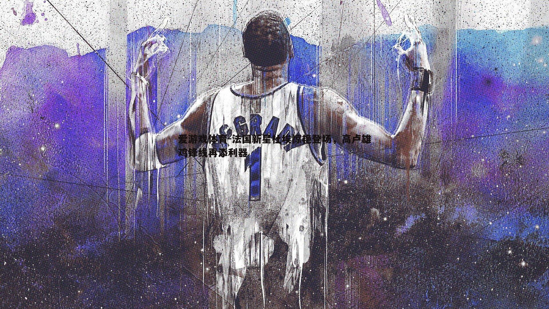 法国新星杜埃惊艳登场，高卢雄鸡锋线再添利器