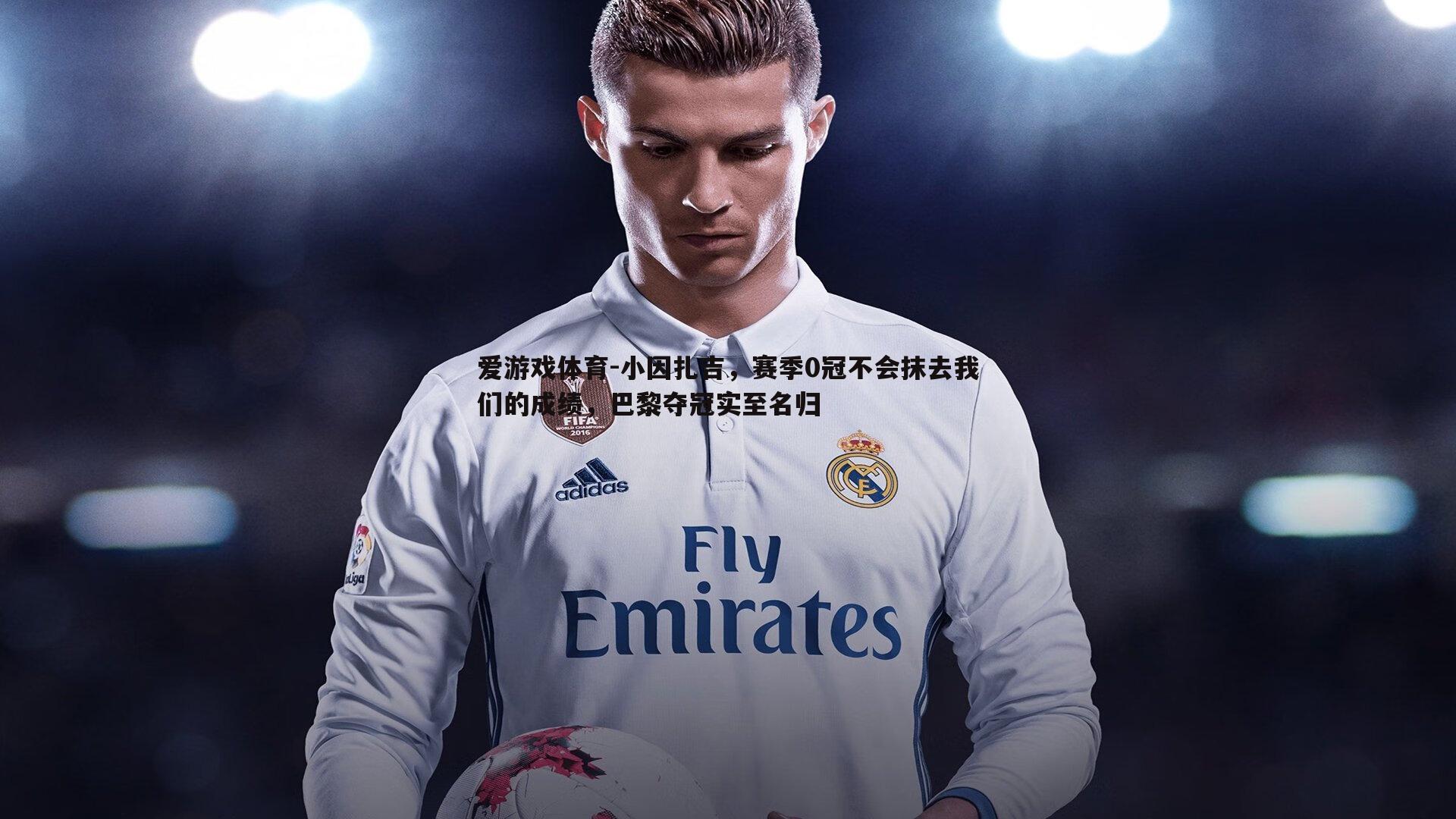 小因扎吉，赛季0冠不会抹去我们的成绩，巴黎夺冠实至名归