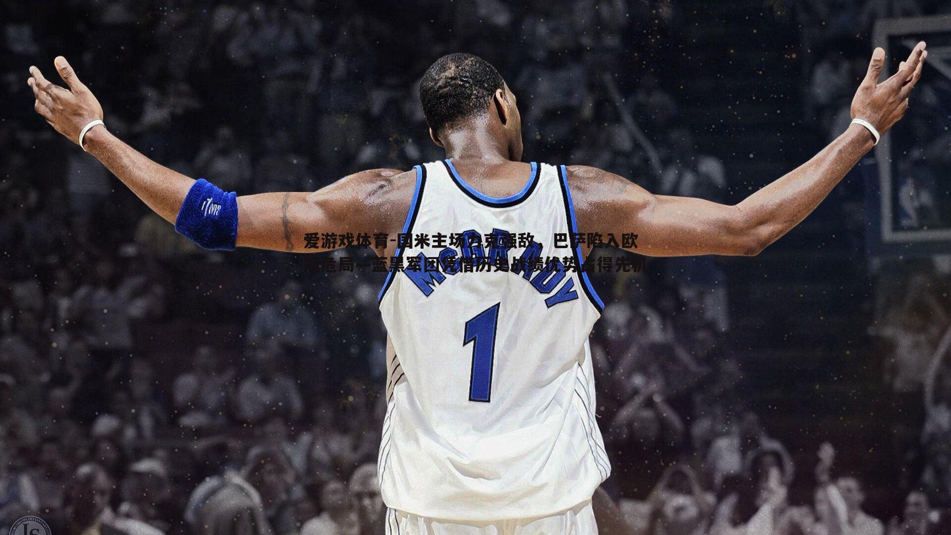 国米主场力克强敌，巴萨陷入欧冠危局—蓝黑军团凭借历史战绩优势占得先机