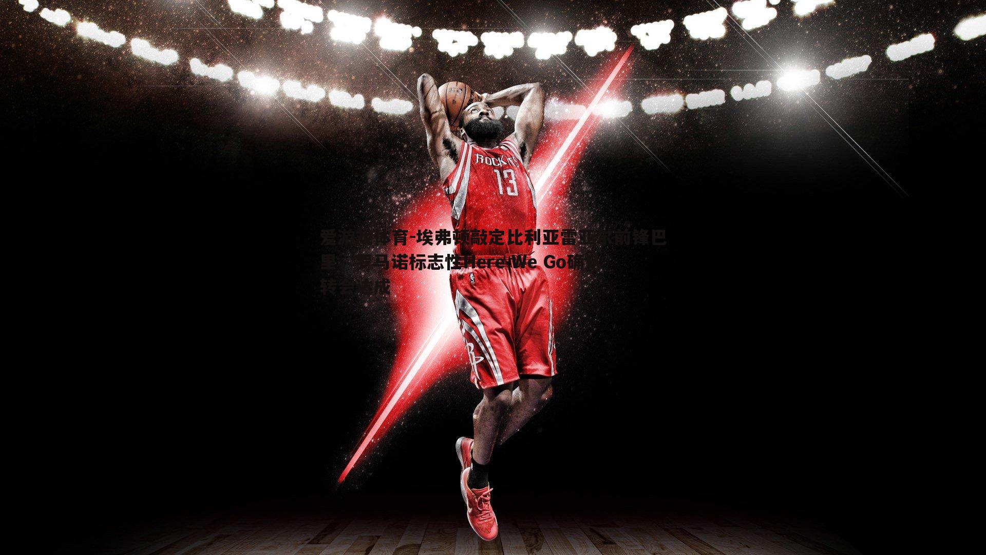 埃弗顿敲定比利亚雷亚尔前锋巴里,罗马诺标志性Here We Go确认转会达成